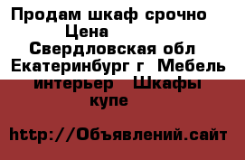 Продам шкаф срочно  › Цена ­ 9 000 - Свердловская обл., Екатеринбург г. Мебель, интерьер » Шкафы, купе   